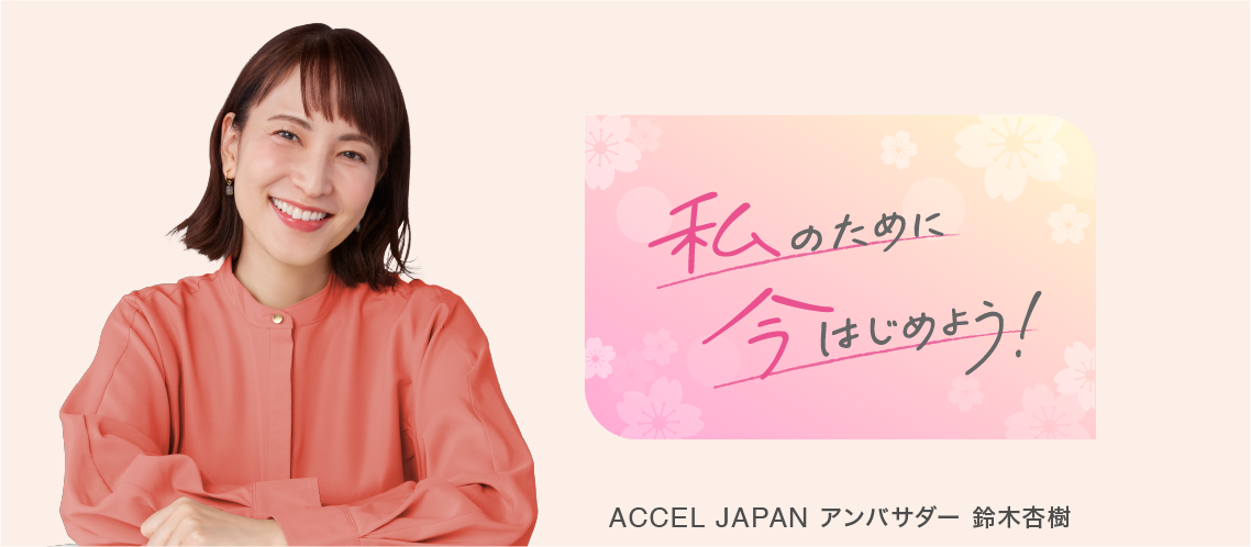 私のために今はじめよう ACCEL JAPAN アンバサダー 鈴木杏樹